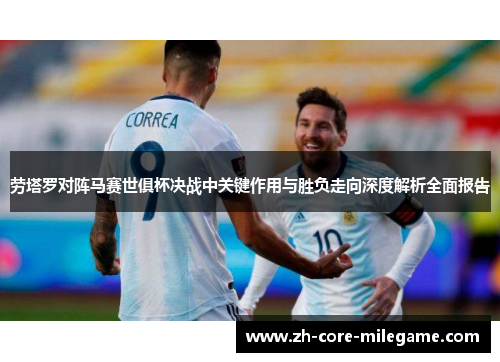 劳塔罗对阵马赛世俱杯决战中关键作用与胜负走向深度解析全面报告 劳塔罗对阵马赛世俱杯决战中关键作用与胜负走向深度解析全面报告