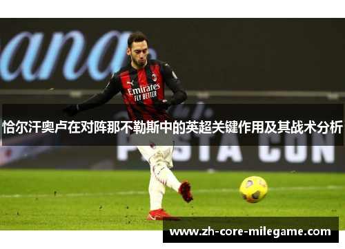 恰尔汗奥卢在对阵那不勒斯中的英超关键作用及其战术分析 恰尔汗奥卢在对阵那不勒斯中的英超关键作用及其战术分析