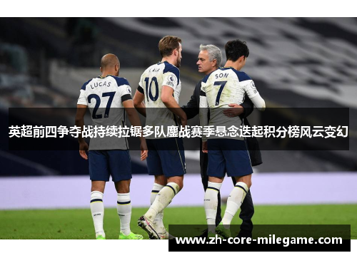 英超前四争夺战持续拉锯多队鏖战赛季悬念迭起积分榜风云变幻