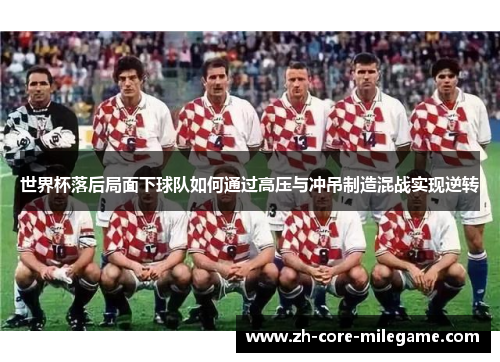 世界杯落后局面下球队如何通过高压与冲吊制造混战实现逆转 世界杯落后局面下球队如何通过高压与冲吊制造混战实现逆转