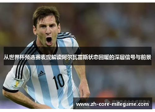 从世界杯预选赛表现解读阿尔瓦雷斯状态回暖的深层信号与前景 从世界杯预选赛表现解读阿尔瓦雷斯状态回暖的深层信号与前景