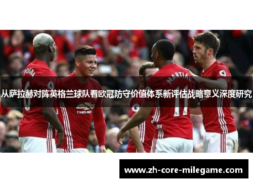 从萨拉赫对阵英格兰球队看欧冠防守价值体系新评估战略意义深度研究