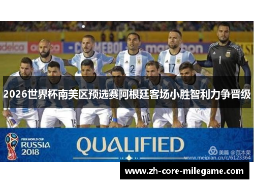 2026世界杯南美区预选赛阿根廷客场小胜智利力争晋级 2026世界杯南美区预选赛阿根廷客场小胜智利力争晋级