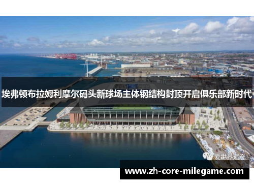 埃弗顿布拉姆利摩尔码头新球场主体钢结构封顶开启俱乐部新时代 埃弗顿布拉姆利摩尔码头新球场主体钢结构封顶开启俱乐部新时代
