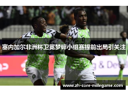 塞内加尔非洲杯卫冕梦碎小组赛提前出局引关注 塞内加尔非洲杯卫冕梦碎小组赛提前出局引关注