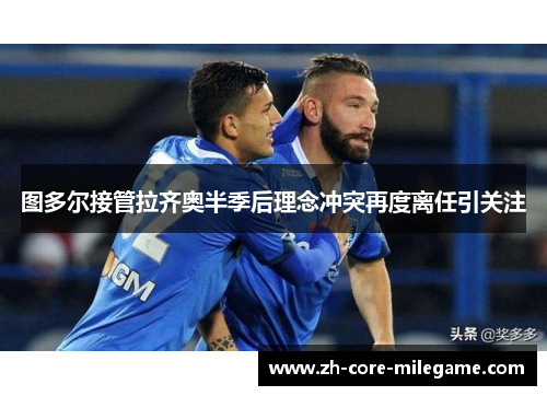 图多尔接管拉齐奥半季后理念冲突再度离任引关注 图多尔接管拉齐奥半季后理念冲突再度离任引关注