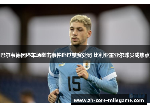 巴尔韦德因停车场拳击事件逃过禁赛处罚 比利亚雷亚尔球员成焦点 巴尔韦德因停车场拳击事件逃过禁赛处罚 比利亚雷亚尔球员成焦点