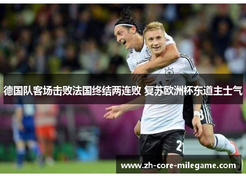 德国队客场击败法国终结两连败 复苏欧洲杯东道主士气 德国队客场击败法国终结两连败 复苏欧洲杯东道主士气