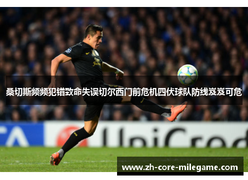 桑切斯频频犯错致命失误切尔西门前危机四伏球队防线岌岌可危 桑切斯频频犯错致命失误切尔西门前危机四伏球队防线岌岌可危