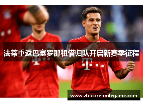 法蒂重返巴塞罗那租借归队开启新赛季征程 法蒂重返巴塞罗那租借归队开启新赛季征程