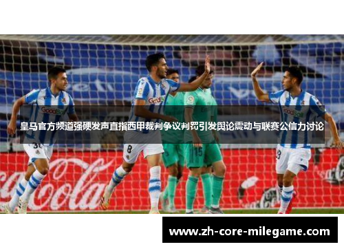 皇马官方频道强硬发声直指西甲裁判争议判罚引发舆论震动与联赛公信力讨论 皇马官方频道强硬发声直指西甲裁判争议判罚引发舆论震动与联赛公信力讨论