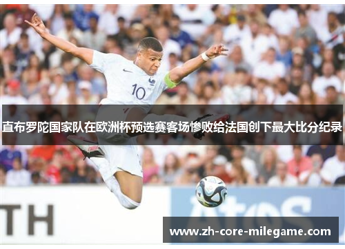 直布罗陀国家队在欧洲杯预选赛客场惨败给法国创下最大比分纪录