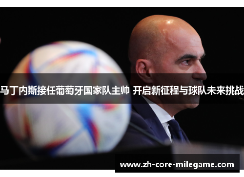 马丁内斯接任葡萄牙国家队主帅 开启新征程与球队未来挑战