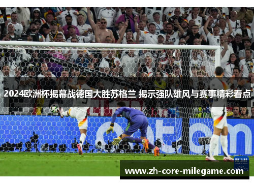 2024欧洲杯揭幕战德国大胜苏格兰 揭示强队雄风与赛事精彩看点