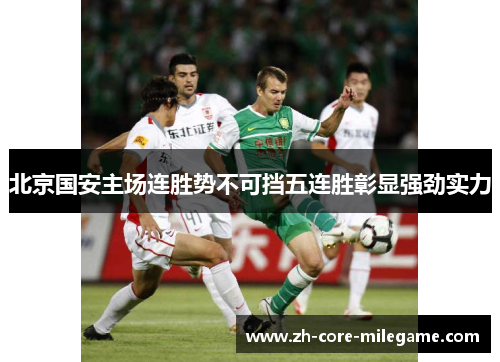 北京国安主场连胜势不可挡五连胜彰显强劲实力