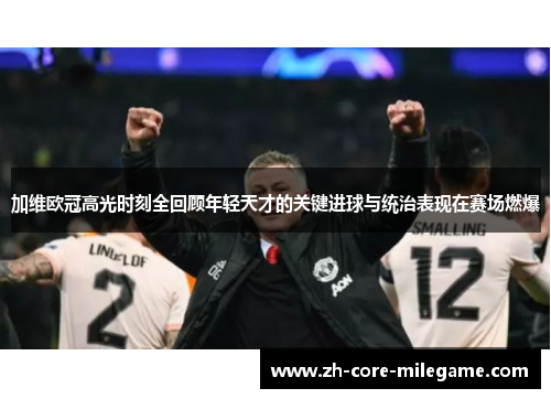 加维欧冠高光时刻全回顾年轻天才的关键进球与统治表现在赛场燃爆