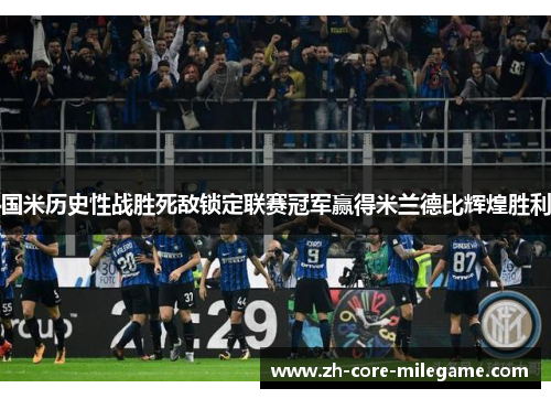 国米历史性战胜死敌锁定联赛冠军赢得米兰德比辉煌胜利