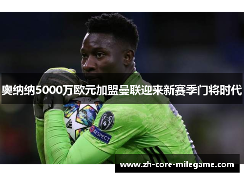 奥纳纳5000万欧元加盟曼联迎来新赛季门将时代