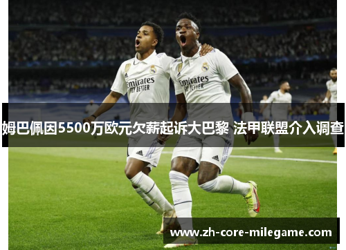 姆巴佩因5500万欧元欠薪起诉大巴黎 法甲联盟介入调查