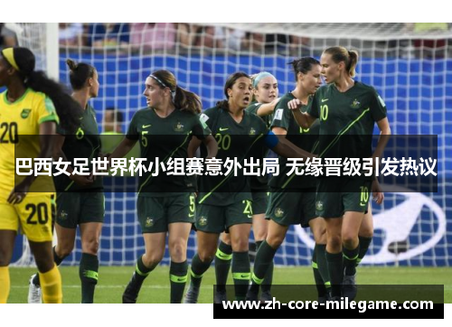 巴西女足世界杯小组赛意外出局 无缘晋级引发热议