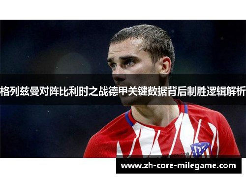 格列兹曼对阵比利时之战德甲关键数据背后制胜逻辑解析