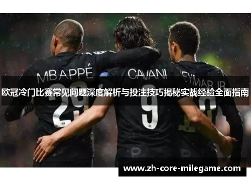 欧冠冷门比赛常见问题深度解析与投注技巧揭秘实战经验全面指南 欧冠冷门比赛常见问题深度解析与投注技巧揭秘实战经验全面指南