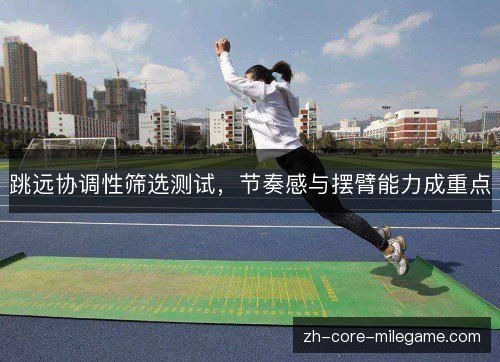 跳远协调性筛选测试,节奏感与摆臂能力成重点 跳远协调性筛选测试,节奏感与摆臂能力成重点