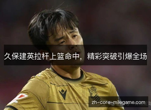 久保建英拉杆上篮命中,精彩突破引爆全场 久保建英拉杆上篮命中,精彩突破引爆全场