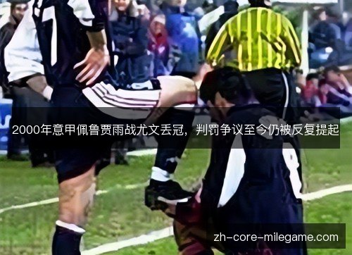 2000年意甲佩鲁贾雨战尤文丢冠,判罚争议至今仍被反复提起 2000年意甲佩鲁贾雨战尤文丢冠,判罚争议至今仍被反复提起